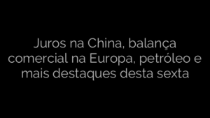 ​Juros na China, balança comercial na Europa, petróleo e mais destaques desta sexta 